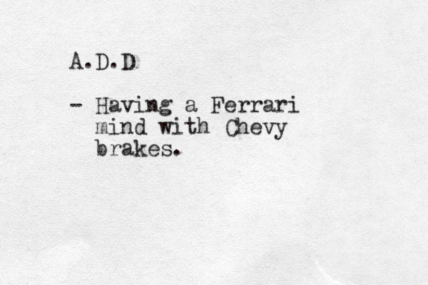 A.D.D - Having a Ferrari mind with Chevy brakes.