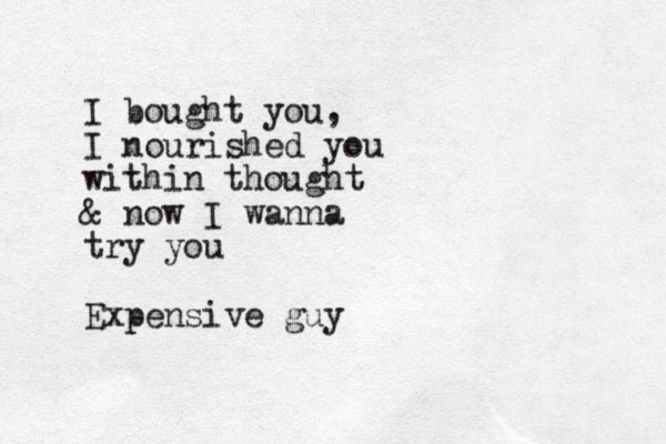 I bought you, I nourished you within thought & now I wanna try you Expensive guy