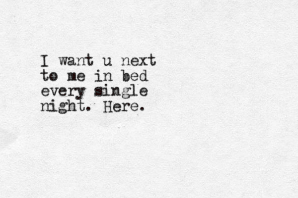 I want u next to me in bed every single night. Here.