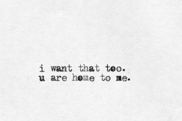 i want that too. u are home to me.
