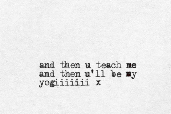 and then u teach me and then u'll be my yogiiiiiii x