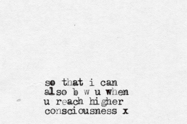 so that i can also b w u when u reach higher consciousness x 