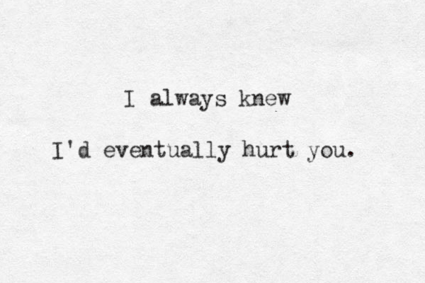 I always knew I'd eventually hurt you. 
