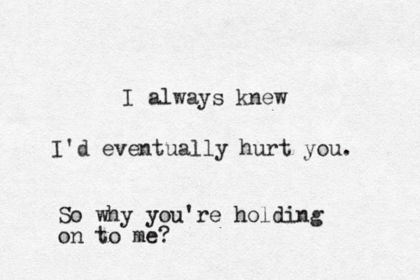 I always knew I'd eventually hurt you. So why you're holding on to me?