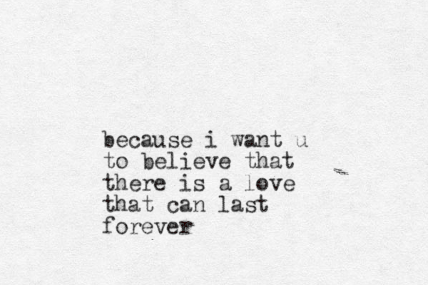 because i want u to believe that there is a love that can last forever