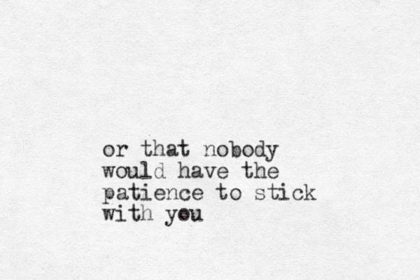 or that nobody would have the patience to stick with you