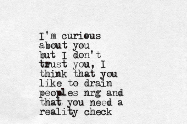 I'm curious about you but I don't trust you, I think that you like to drain peoples nrg and that you need a reality check 