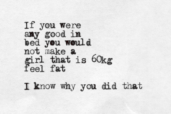 If you were any good in bed you would not make a girl that is 60kg feel fat I know why you did that 