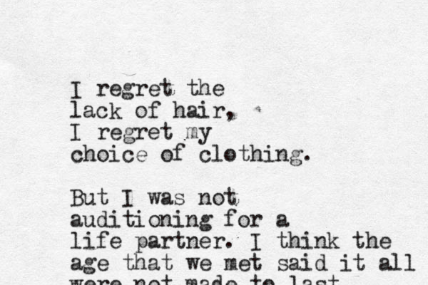 I regret the lack of hair, I regret my choice of clothing. But I was not auditioning for a life partner. I think the age that we met said it all were not made to last 