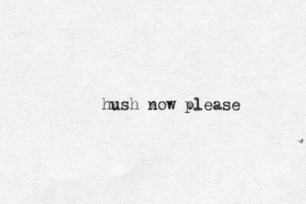 hush now please