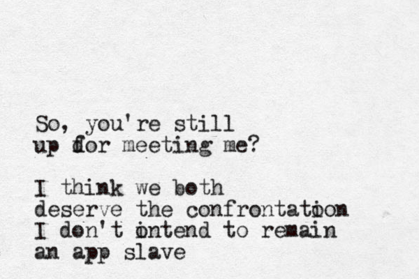 So, you're still up d for meeting me? I think we both deserve the confrontato ion I don't o intend to remain an app slave 