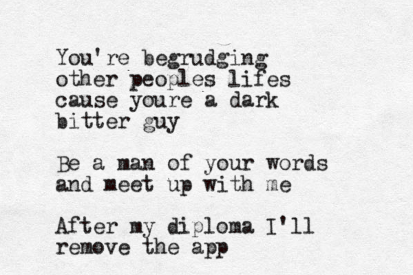 You're begrudging other peoples lifes cause youre a dark bitter guy Be a man of your words and meet up with me After my diploma I'll remove the app