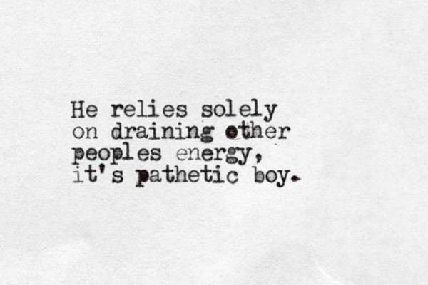 He relies solely on draining other peoples energy, it's pathetic boy.
