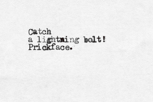 Catch a lightning bolt! Prickface.