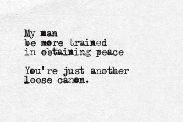 My man be more trained in obtaining peace You're just another loose canon.