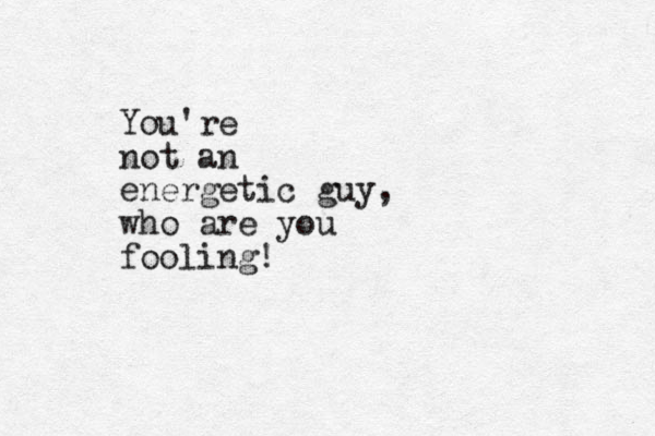 You're not an energetic guy, who are you fooling!