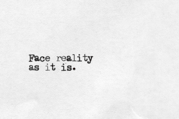 Face reality as it is.