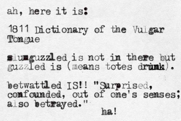 ah, here it is: 1811 Dictionary of the Vulgar To g n ue slumguzzled is not in there but guzzled is (means totes drink umu unk). betwattled IS!! "Surprised, confounded, out of one's senses; also betrayed." ha! 