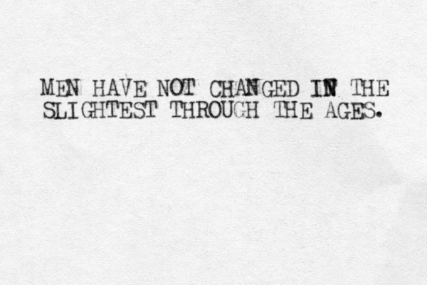 MEN HAVE NOT CHANGED IT N N N THE SLIGHTEST THROUGH THE AGES. 