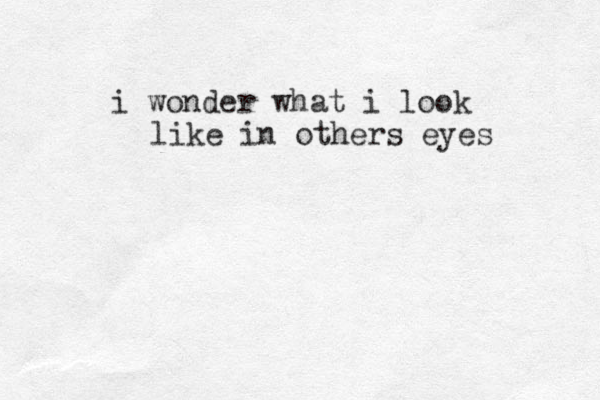i wonder what i look like in others eyes 