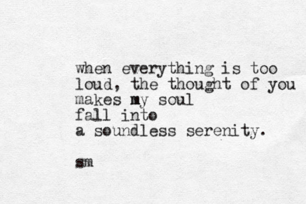 when everything is too loud, the thought of you makes m my soul fall into a soundless serenity. sm