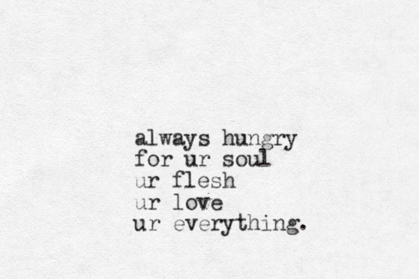 always hungry for ur soul ur flesh ur love ur everything. 