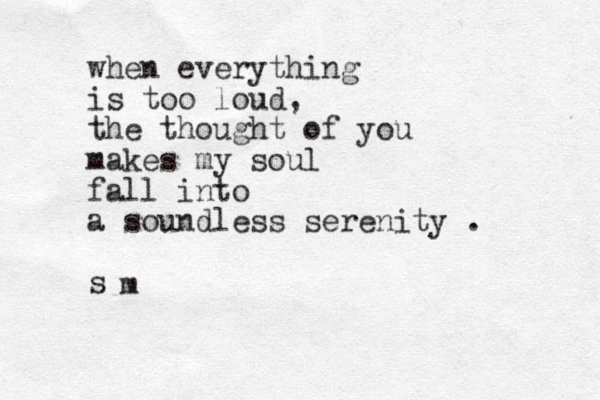 when everything is too loud, the thought of you makes my soul fall into a soundless serenity . s m 