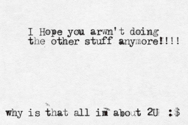I Hope you arwn't doing the other stuff anymore!!!! :$ why is that all im about 2U