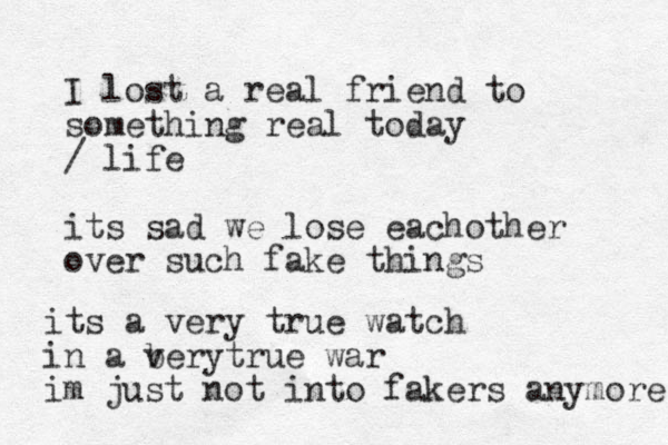 I lost a real friend to something real today / life its sad we lose eachother over such fake things its a very true watch in a bery v true war im just not into fakers anymore 