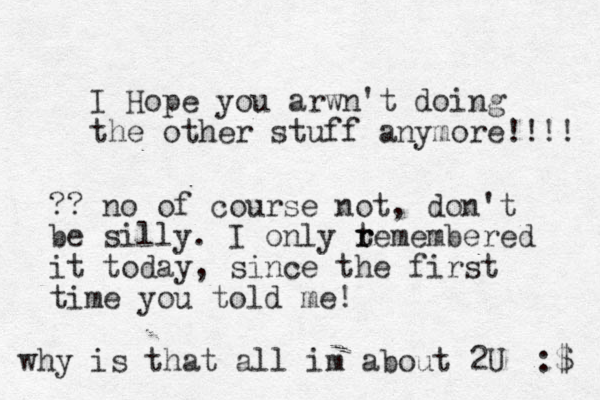 I Hope you arwn't doing the other stuff anymore!!!! :$ why is that all im about 2U ?? no of course not, don't be silly. I only temembered r r it today , since the first time you told me! 