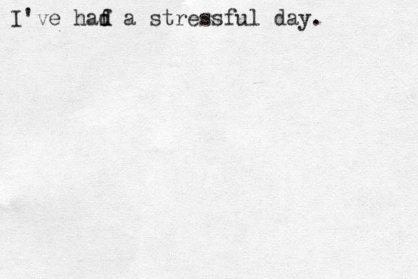 I've haf a d d stressful day.