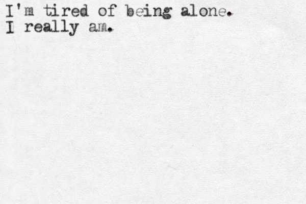 I'm tired of being alone. I really am.