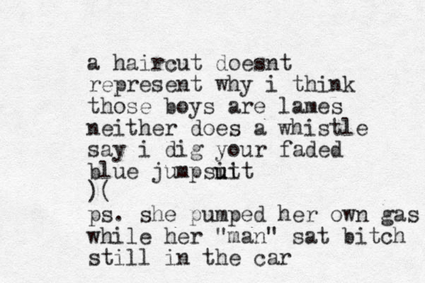 a haircut doesnt represent why i think those boys are lames neither does a whistle say i dig your faded blue jumpsit u uit ) ( ps. she pumped her own gas while her "man" sat bitch still in the car