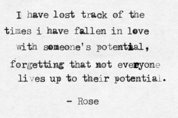 I have lost track of the times i have fallen in love with someone's potenta i i ial, forgetting that not eveeyone r r r lives up to their potential. - Rose