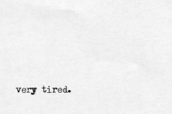 very tired.