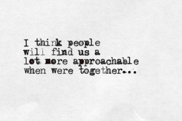 I think people will find us a lot more approachable when were together...