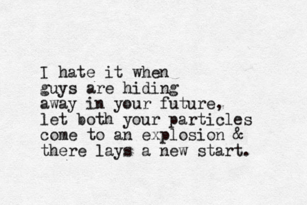 I hate it when guys are hiding away in your future, let both your particles come to an explosion & there lays a new start.