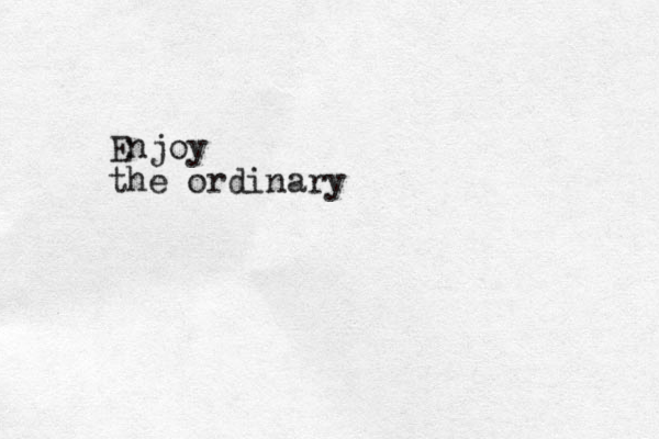 Enjoy the ordinary