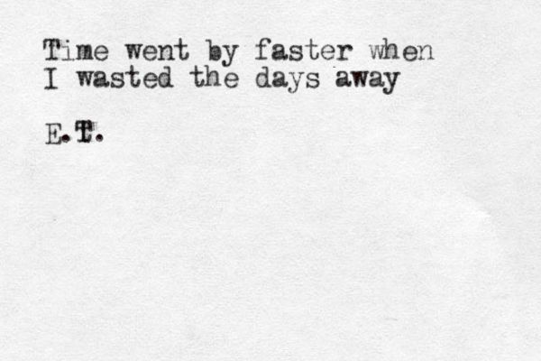 Time went by faster when I wasted the days away E.t T.