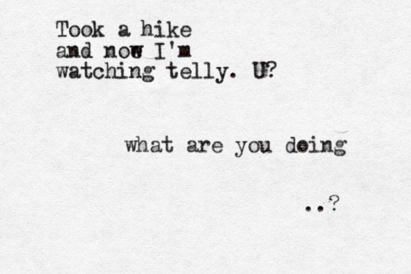 what are you doing ..? Took a hike and noe w I'm watching telly. U?