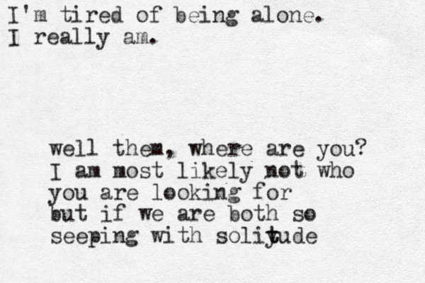I'm tired of being alone. I really am. well them, where are you? I am most likely not who you are looking for but if we are both so seeping with soliy t tude