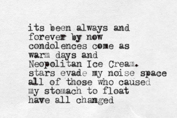 its been always and forever by now condolences come as warm days and Neopolitan Ice Cream. stars evade my noise space all of those who caused my stomach to float have all chamged n
