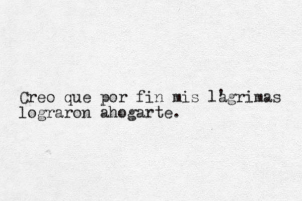 Creo que por fin mis lagrimas lograron ahogarte. ' 