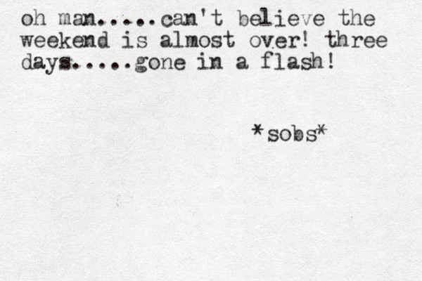 oh man.....can't believe the weekend is almost over! three days.....gone in a flash! *sobs* 