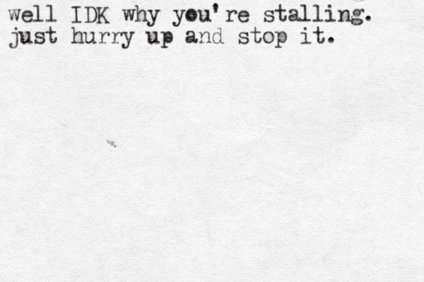well IDK why you're stalling. just hurry up and stop it. 