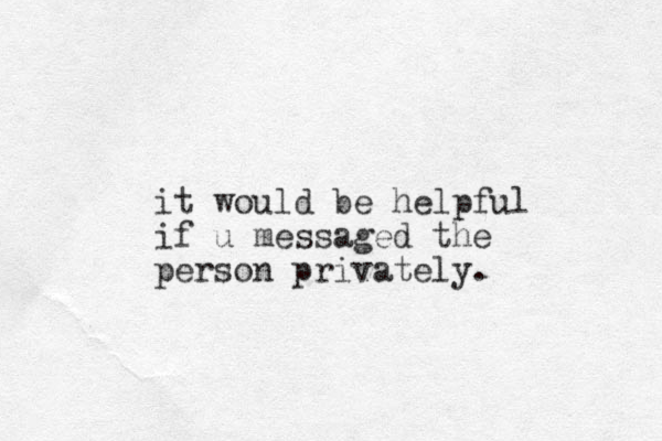 it would be helpful if u messaged the person privately.