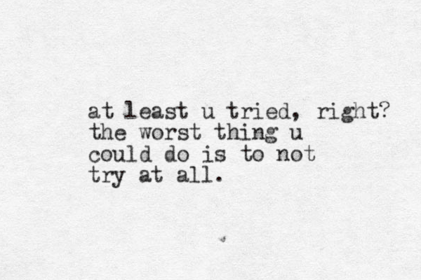 at least u tried, right? the worst thing u could do is to not try at all. 