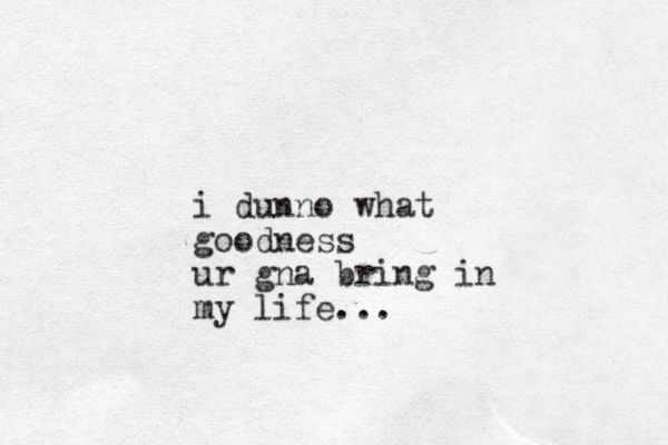 i dunno what good ess n ur gna bring in my life... 