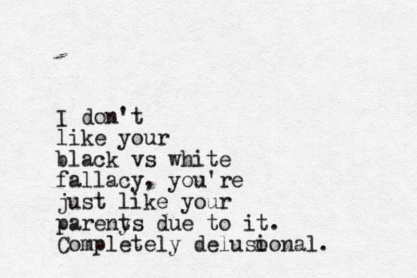 I don't like your black vs white fallacy, you're just like your pareny ts due to it. Completely deluso ional.
