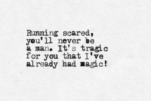 Running scared, you'll never be a man. It's tragic for you that I've already had magic!